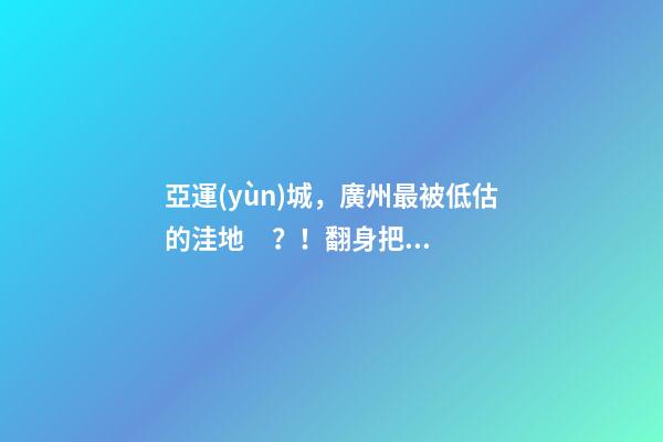 亞運(yùn)城，廣州最被低估的洼地？！翻身把歌唱的日子，就要到了……